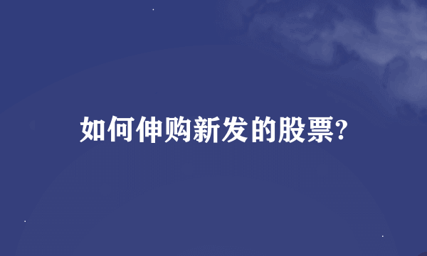 如何伸购新发的股票?