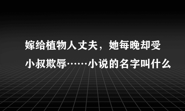 嫁给植物人丈夫，她每晚却受小叔欺辱……小说的名字叫什么