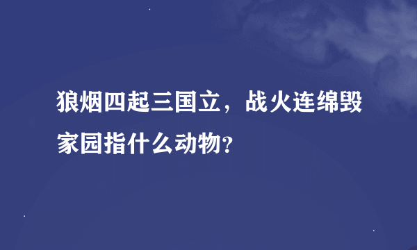 狼烟四起三国立，战火连绵毁家园指什么动物？