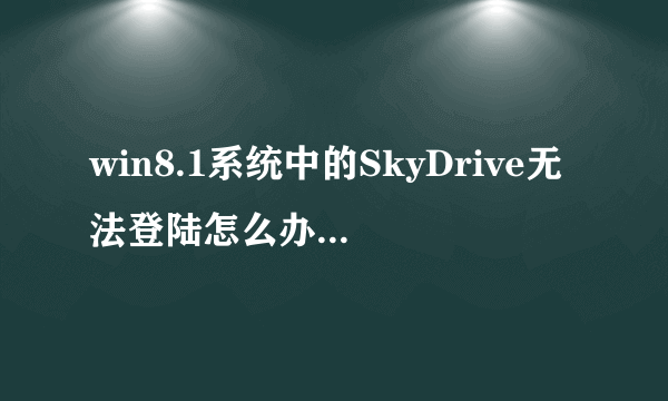 win8.1系统中的SkyDrive无法登陆怎么办？如何解决