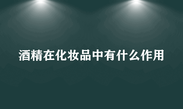 酒精在化妆品中有什么作用