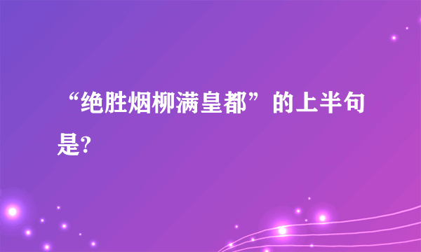 “绝胜烟柳满皇都”的上半句是?