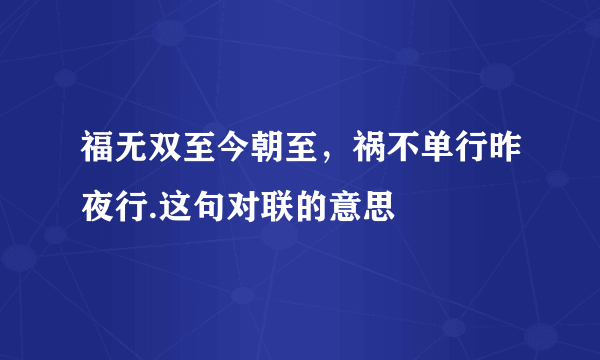 福无双至今朝至，祸不单行昨夜行.这句对联的意思