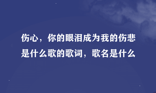 伤心，你的眼泪成为我的伤悲是什么歌的歌词，歌名是什么