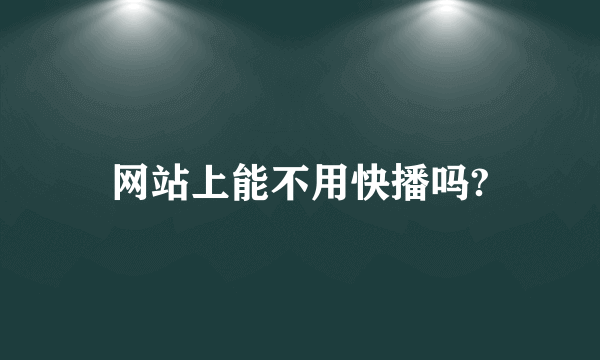 网站上能不用快播吗?