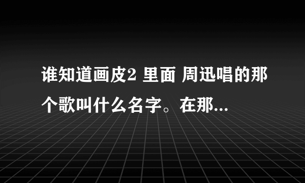 谁知道画皮2 里面 周迅唱的那个歌叫什么名字。在那里可以搜到，歌词与歌曲，拜求！！