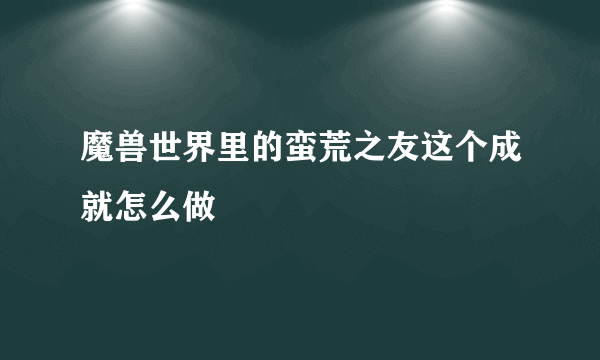 魔兽世界里的蛮荒之友这个成就怎么做