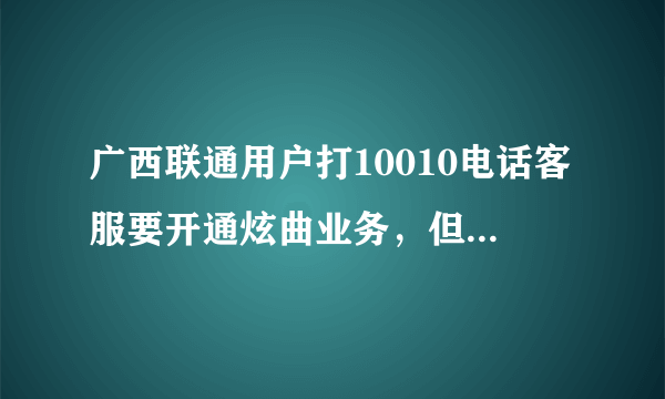 广西联通用户打10010电话客服要开通炫曲业务，但是客服回复没有炫曲这项业务，我该如何开通炫曲业务