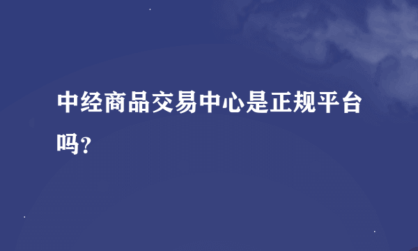 中经商品交易中心是正规平台吗？