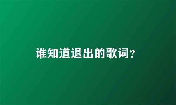 谁知道退出的歌词？