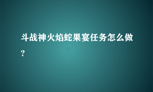 斗战神火焰蛇果宴任务怎么做？