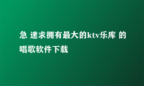 急 速求拥有最大的ktv乐库 的唱歌软件下载