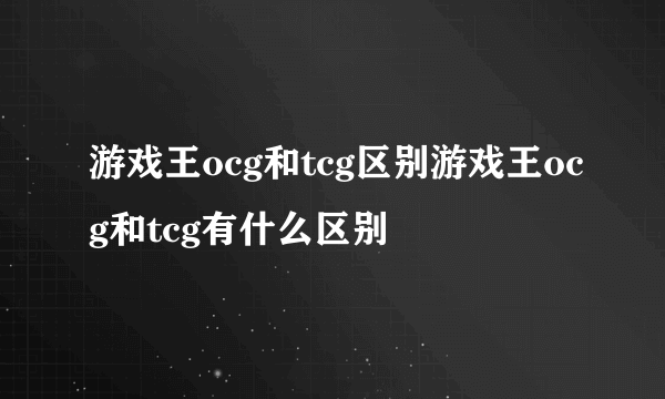 游戏王ocg和tcg区别游戏王ocg和tcg有什么区别