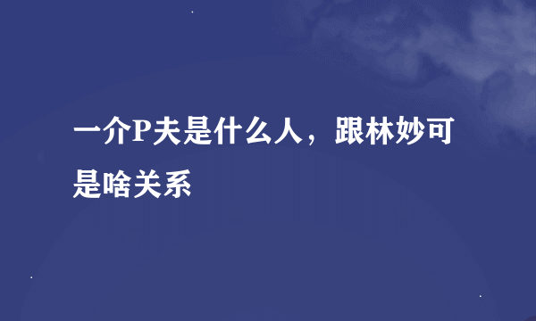 一介P夫是什么人，跟林妙可是啥关系