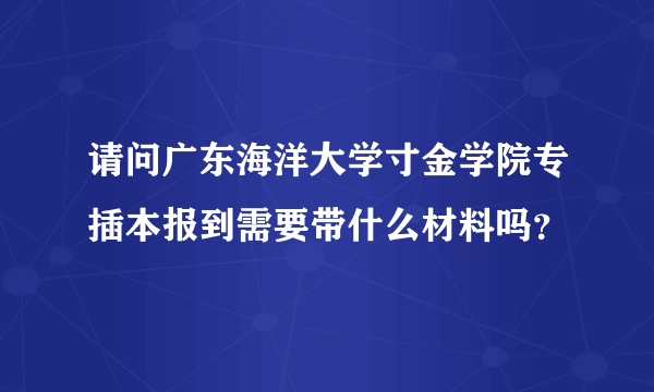 请问广东海洋大学寸金学院专插本报到需要带什么材料吗？