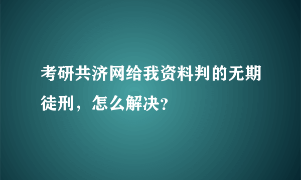 考研共济网给我资料判的无期徒刑，怎么解决？