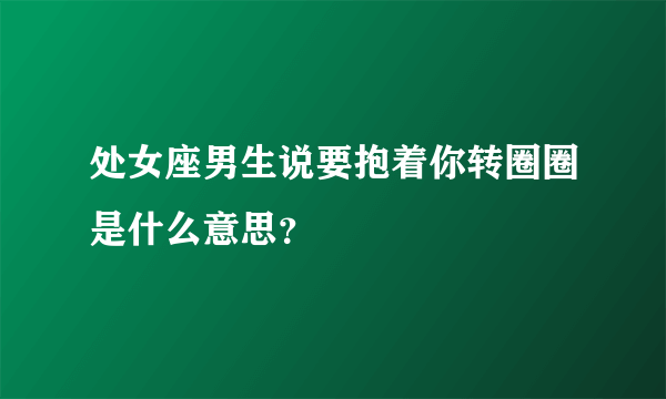 处女座男生说要抱着你转圈圈是什么意思？