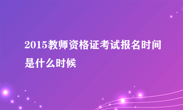 2015教师资格证考试报名时间是什么时候