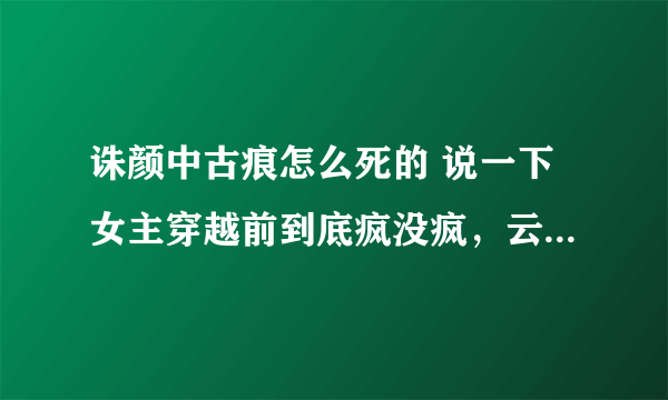 诛颜中古痕怎么死的 说一下女主穿越前到底疯没疯，云楚怎么会认识他 女主在弑君宫试极品诛颜后发生了什么