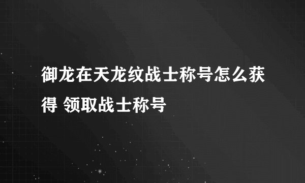 御龙在天龙纹战士称号怎么获得 领取战士称号