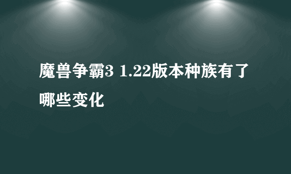 魔兽争霸3 1.22版本种族有了哪些变化