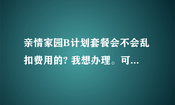 亲情家园B计划套餐会不会乱扣费用的? 我想办理。可是朋友说可能会乱扣费用。求个专业的点的，办我解答下！