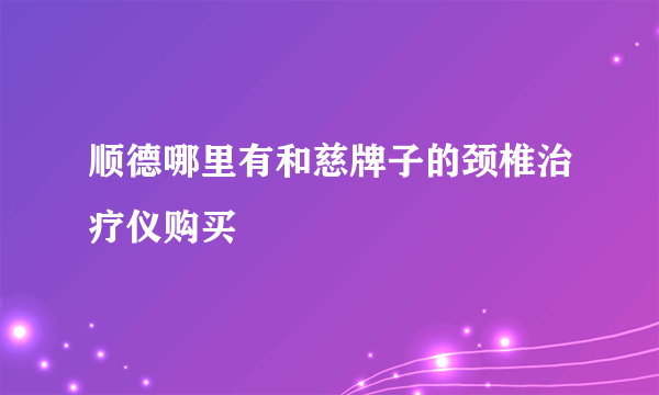 顺德哪里有和慈牌子的颈椎治疗仪购买