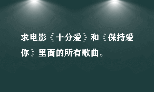 求电影《十分爱》和《保持爱你》里面的所有歌曲。