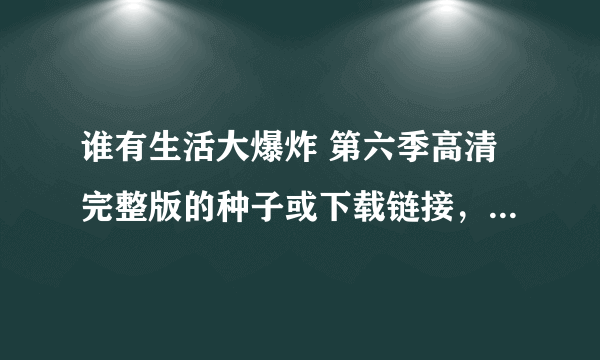 谁有生活大爆炸 第六季高清完整版的种子或下载链接，感谢哈~