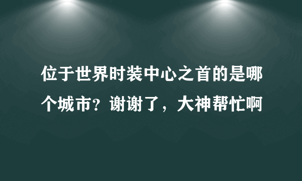 位于世界时装中心之首的是哪个城市？谢谢了，大神帮忙啊