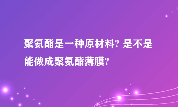 聚氨酯是一种原材料? 是不是能做成聚氨酯薄膜?