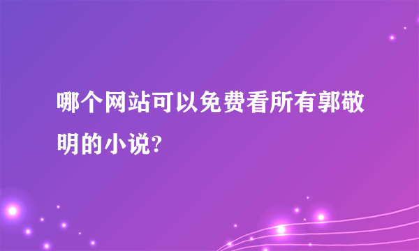 哪个网站可以免费看所有郭敬明的小说?