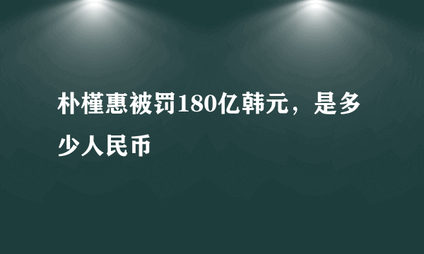 朴槿惠被罚180亿韩元，是多少人民币