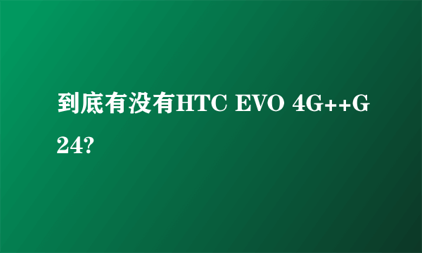 到底有没有HTC EVO 4G++G24?