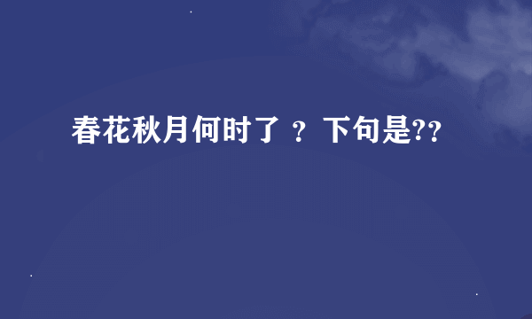 春花秋月何时了 ？下句是?？