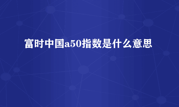 富时中国a50指数是什么意思