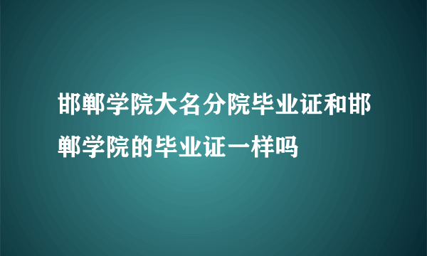 邯郸学院大名分院毕业证和邯郸学院的毕业证一样吗