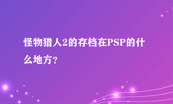 怪物猎人2的存档在PSP的什么地方？