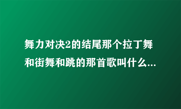 舞力对决2的结尾那个拉丁舞和街舞和跳的那首歌叫什么名字 急求