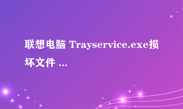 联想电脑 Trayservice.exe损坏文件 文件或目录里 PCCarer SoftwareServiceprosy.xml已损坏