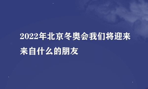 2022年北京冬奥会我们将迎来来自什么的朋友