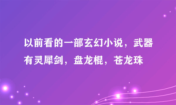 以前看的一部玄幻小说，武器有灵犀剑，盘龙棍，苍龙珠