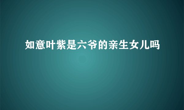 如意叶紫是六爷的亲生女儿吗