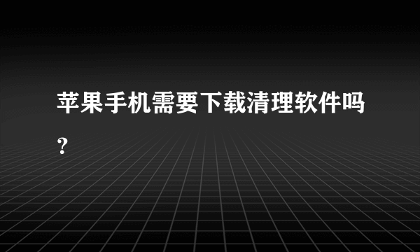 苹果手机需要下载清理软件吗？