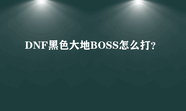 DNF黑色大地BOSS怎么打？