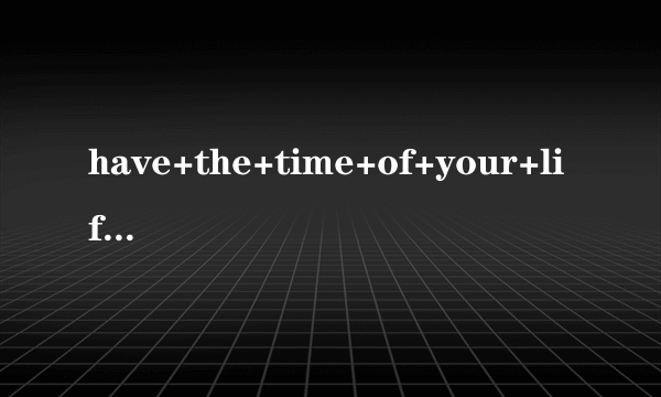 have+the+time+of+your+life是什么意思