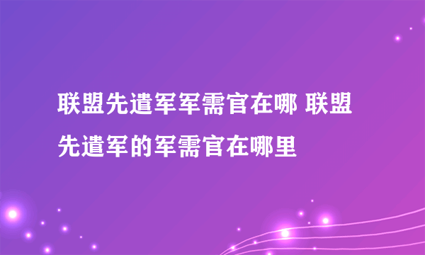 联盟先遣军军需官在哪 联盟先遣军的军需官在哪里