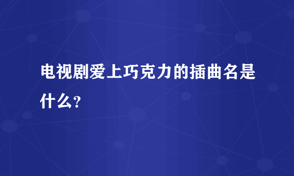 电视剧爱上巧克力的插曲名是什么？