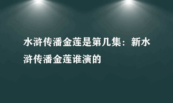 水浒传潘金莲是第几集：新水浒传潘金莲谁演的