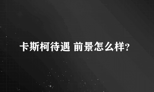 卡斯柯待遇 前景怎么样？